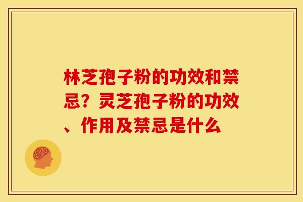 林芝孢子粉的功效和禁忌?灵芝孢子粉的功效、作用及禁忌是什么