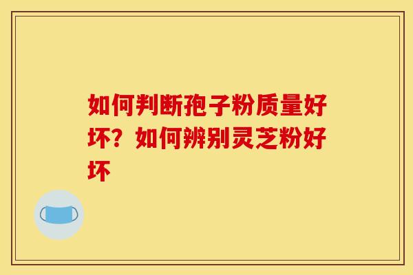 如何判断孢子粉质量好坏?如何辨别灵芝粉好坏