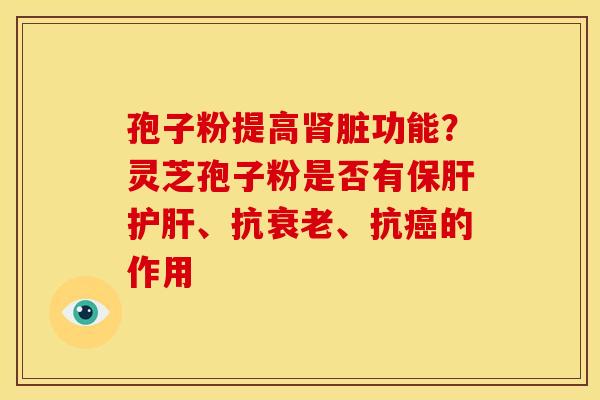 孢子粉提高肾脏功能?灵芝孢子粉是否有保肝护肝、抗衰老、抗癌的作用