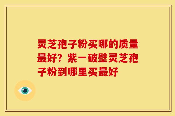 灵芝孢子粉买哪的质量最好？紫一破壁灵芝孢子粉到哪里买最好