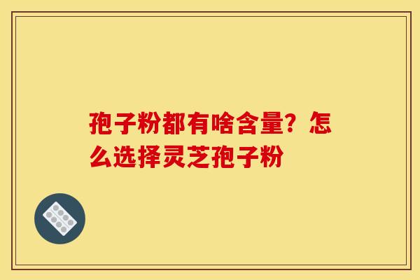 孢子粉都有啥含量？怎么选择灵芝孢子粉