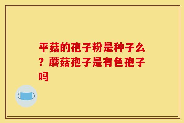 平菇的孢子粉是种子么?蘑菇孢子是有色孢子吗