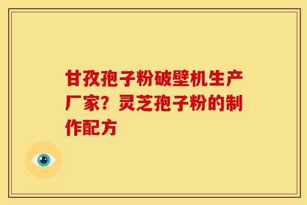 甘孜孢子粉破壁机生产厂家?灵芝孢子粉的制作配方