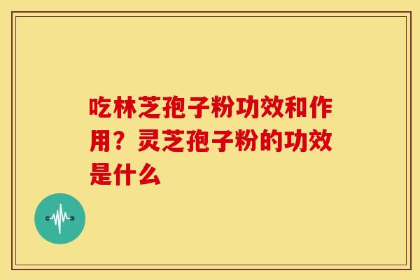 吃林芝孢子粉功效和作用?灵芝孢子粉的功效是什么