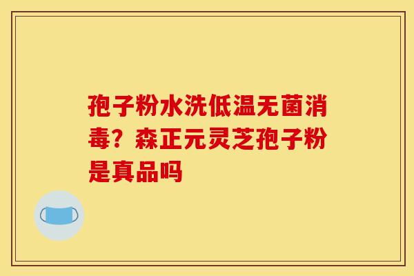 孢子粉水洗低温无菌消毒?森正元灵芝孢子粉是真品吗