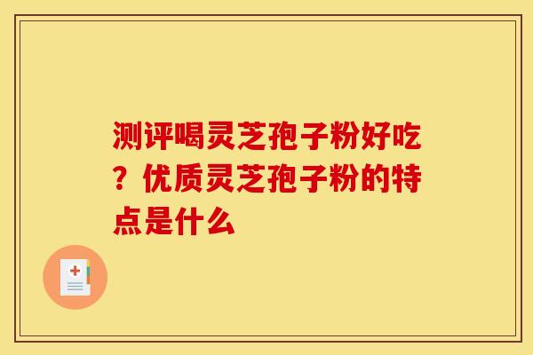 测评喝灵芝孢子粉好吃?优质灵芝孢子粉的特点是什么