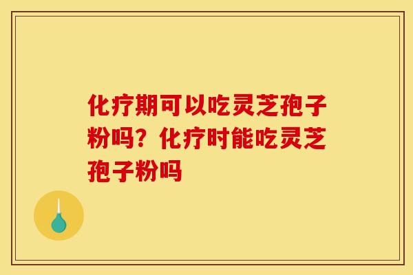 化疗期可以吃灵芝孢子粉吗?化疗时能吃灵芝孢子粉吗