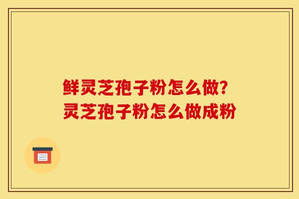 鲜灵芝孢子粉怎么做？灵芝孢子粉怎么做成粉