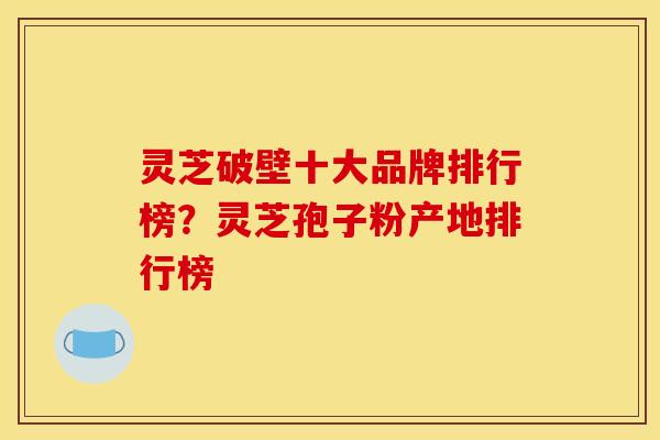 灵芝破壁十大品牌排行榜?灵芝孢子粉产地排行榜