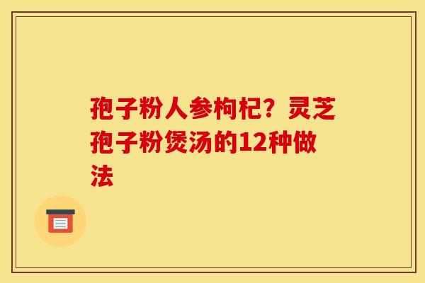 孢子粉人参枸杞?灵芝孢子粉煲汤的12种做法