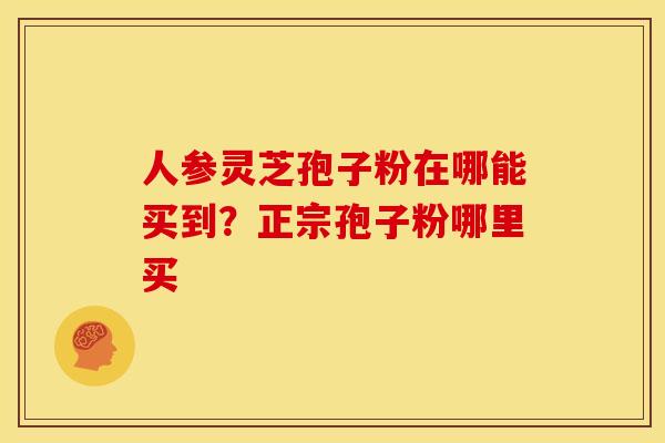人参灵芝孢子粉在哪能买到？正宗孢子粉哪里买