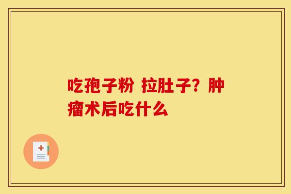 吃孢子粉 拉肚子?肿瘤术后吃什么
