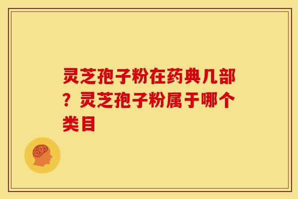 灵芝孢子粉在药典几部？灵芝孢子粉属于哪个类目