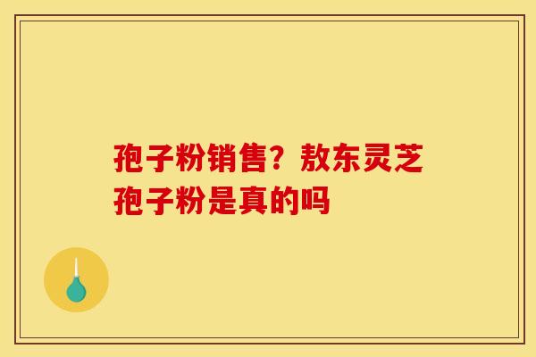孢子粉销售？敖东灵芝孢子粉是真的吗