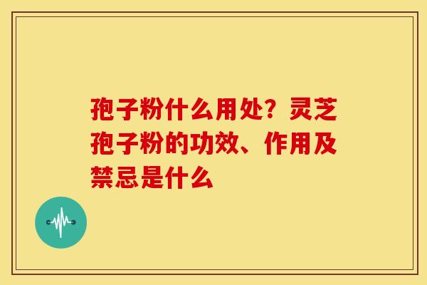 孢子粉什么用处?灵芝孢子粉的功效、作用及禁忌是什么