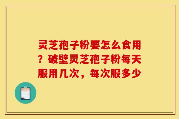 灵芝孢子粉要怎么食用?破壁灵芝孢子粉每天服用几次,每次服多少
