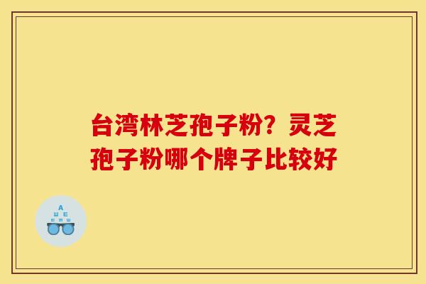 台湾林芝孢子粉?灵芝孢子粉哪个牌子比较好