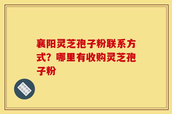 襄阳灵芝孢子粉联系方式?哪里有收购灵芝孢子粉
