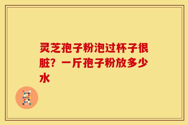 灵芝孢子粉泡过杯子很脏?一斤孢子粉放多少水