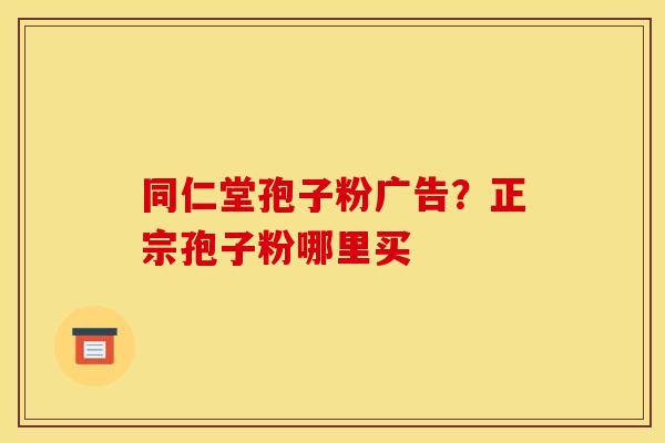 同仁堂孢子粉广告？正宗孢子粉哪里买
