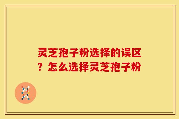 灵芝孢子粉选择的误区？怎么选择灵芝孢子粉
