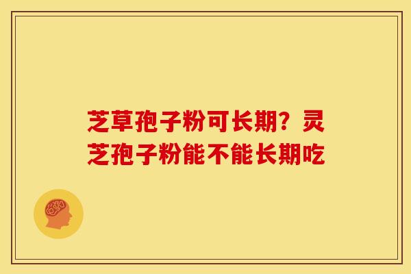 芝草孢子粉可长期？灵芝孢子粉能不能长期吃