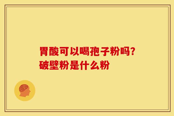 胃酸可以喝孢子粉吗？破壁粉是什么粉