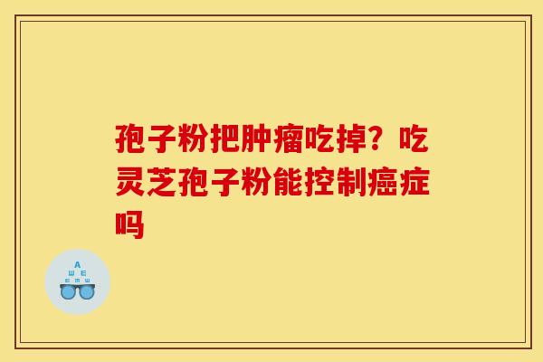 孢子粉把肿瘤吃掉？吃灵芝孢子粉能控制癌症吗