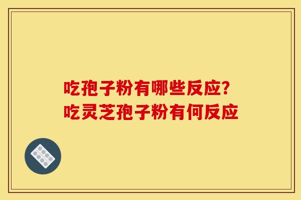 吃孢子粉有哪些反应?吃灵芝孢子粉有何反应