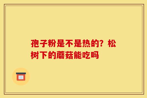 孢子粉是不是热的?松树下的蘑菇能吃吗