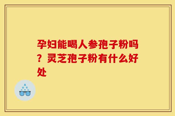 孕妇能喝人参孢子粉吗？灵芝孢子粉有什么好处