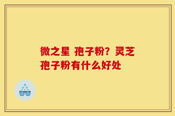 微之星 孢子粉?灵芝孢子粉有什么好处