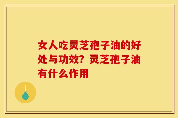 女人吃灵芝孢子油的好处与功效?灵芝孢子油有什么作用