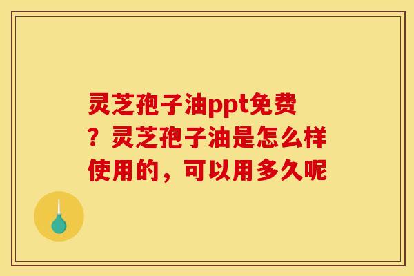 灵芝孢子油ppt免费?灵芝孢子油是怎么样使用的,可以用多久呢