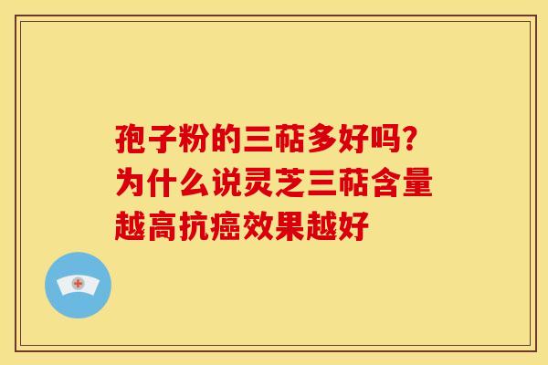 孢子粉的三萜多好吗？为什么说灵芝三萜含量越高抗癌效果越好