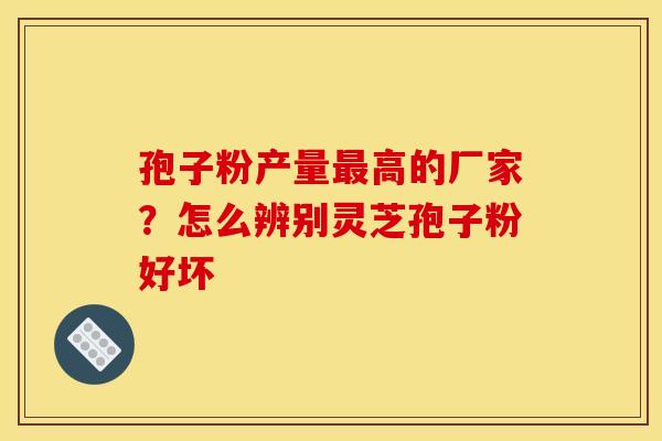 孢子粉产量最高的厂家？怎么辨别灵芝孢子粉好坏