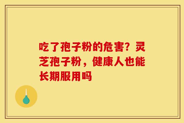 吃了孢子粉的危害？灵芝孢子粉，健康人也能长期服用吗