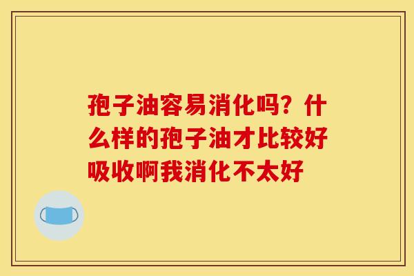 孢子油容易消化吗?什么样的孢子油才比较好吸收啊我消化不太好