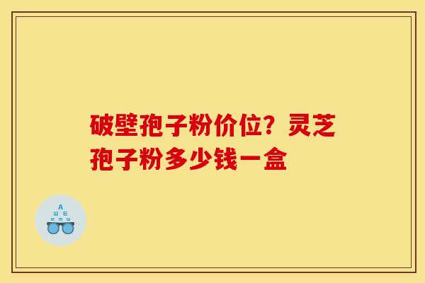 破壁孢子粉价位?灵芝孢子粉多少钱一盒