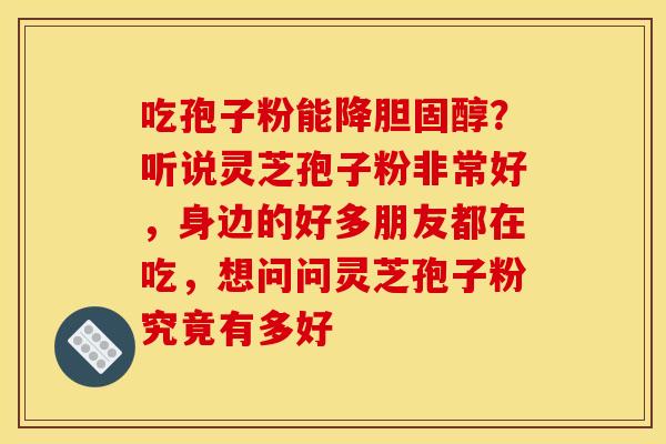 吃孢子粉能降胆固醇？听说灵芝孢子粉非常好，身边的好多朋友都在吃，想问问灵芝孢子粉究竟有多好
