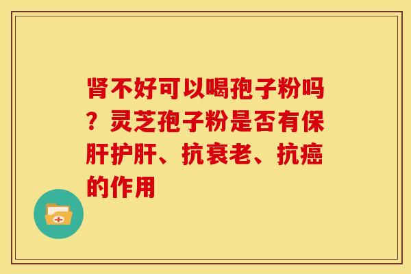肾不好可以喝孢子粉吗？灵芝孢子粉是否有保肝护肝、抗衰老、抗癌的作用
