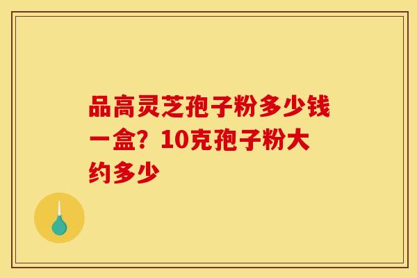 品高灵芝孢子粉多少钱一盒？10克孢子粉大约多少