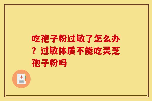 吃孢子粉过敏了怎么办？过敏体质不能吃灵芝孢子粉吗