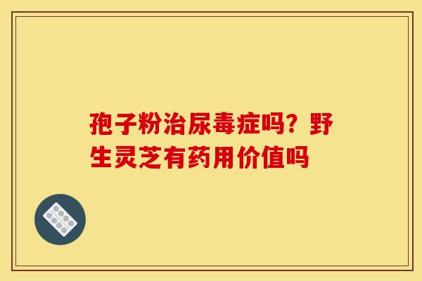 孢子粉治尿毒症吗？野生灵芝有药用价值吗