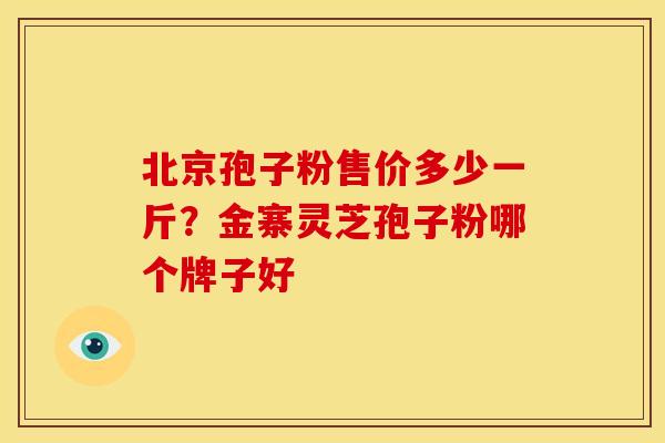北京孢子粉售价多少一斤?金寨灵芝孢子粉哪个牌子好