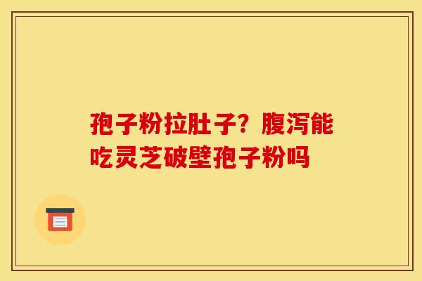 孢子粉拉肚子?腹泻能吃灵芝破壁孢子粉吗
