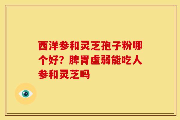 西洋参和灵芝孢子粉哪个好?脾胃虚弱能吃人参和灵芝吗
