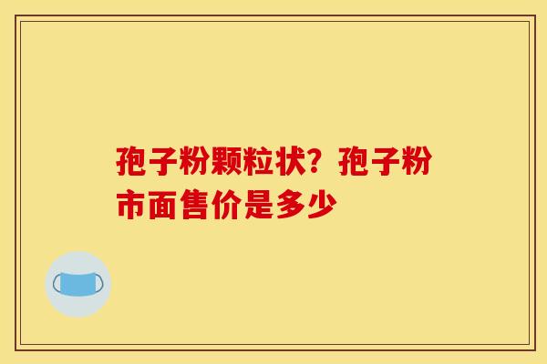 孢子粉颗粒状？孢子粉市面售价是多少