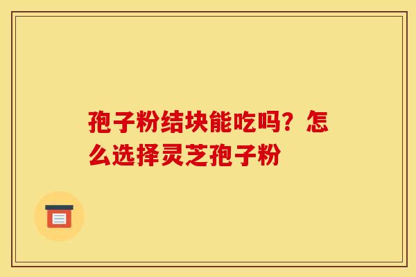 孢子粉结块能吃吗？怎么选择灵芝孢子粉