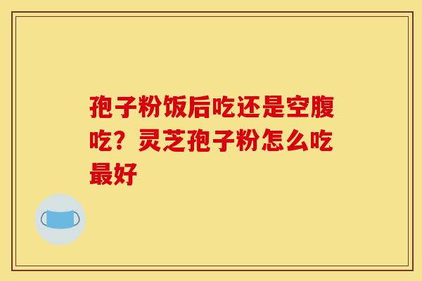孢子粉饭后吃还是空腹吃?灵芝孢子粉怎么吃最好
